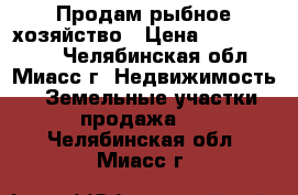Продам рыбное хозяйство › Цена ­ 15 000 000 - Челябинская обл., Миасс г. Недвижимость » Земельные участки продажа   . Челябинская обл.,Миасс г.